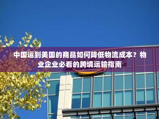 中国运到美国的商品如何降低物流成本?物业企业必看的跨境运输指南 中国运到美国的商品如何降低物流成本?物业企业必看的跨境运输指南