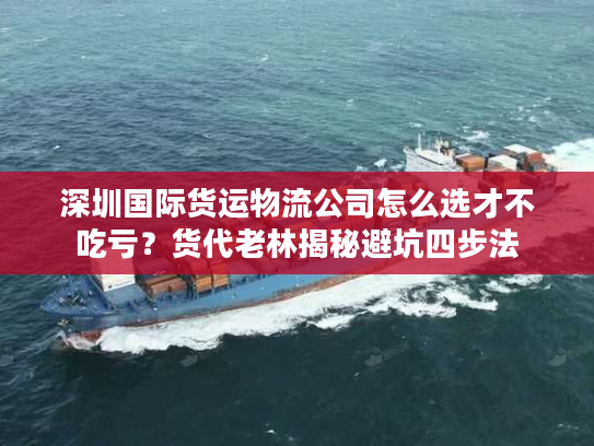 深圳国际货运物流公司怎么选才不吃亏?货代老林揭秘避坑四步法 深圳国际货运物流公司怎么选才不吃亏?货代老林揭秘避坑四步法
