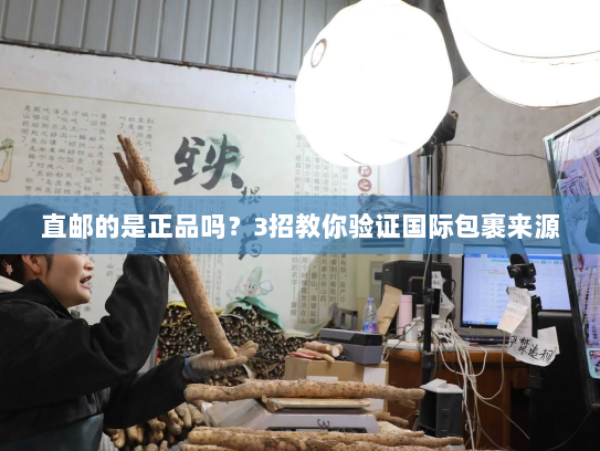 直邮的是正品吗?3招教你验证国际包裹来源 直邮的是正品吗?3招教你验证国际包裹来源