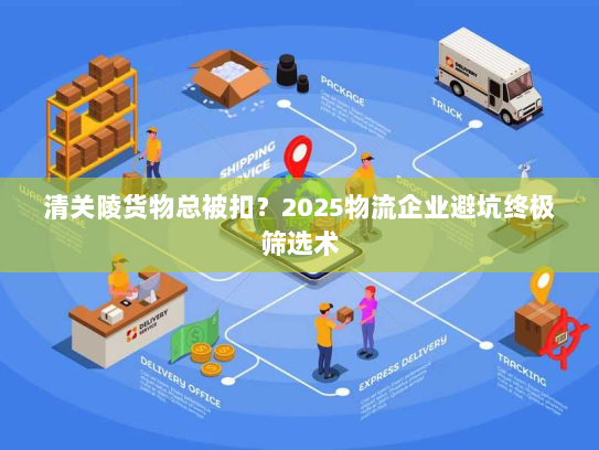 清关陵货物总被扣？2025物流企业避坑终极筛选术