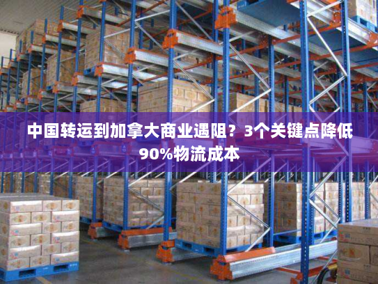 中国转运到加拿大商业遇阻?3个关键点降低90%物流成本 中国转运到加拿大商业遇阻?3个关键点降低90%物流成本