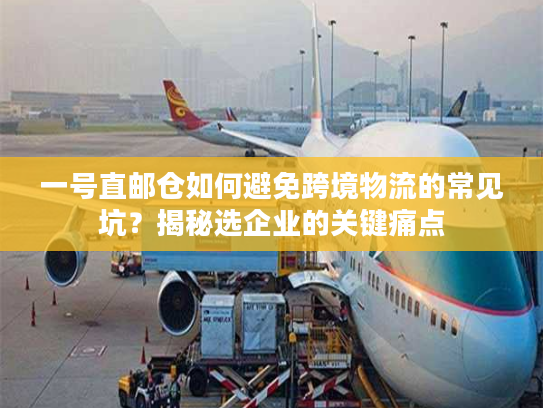 一号直邮仓如何避免跨境物流的常见坑？揭秘选企业的关键痛点