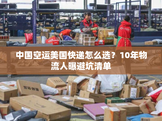 中国空运美国快递怎么选？10年物流人曝避坑清单