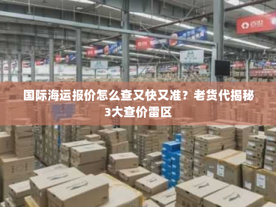 国际海运报价怎么查又快又准?老货代揭秘3大查价雷区 国际海运报价怎么查又快又准?老货代揭秘3大查价雷区