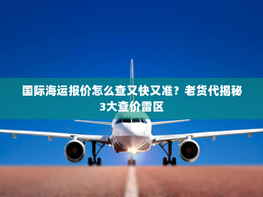 国际海运报价怎么查又快又准?老货代揭秘3大查价雷区 国际海运报价怎么查又快又准?老货代揭秘3大查价雷区