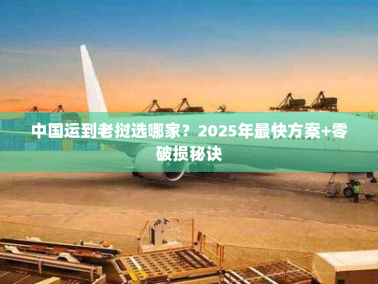 中国运到老挝选哪家？2025年最快方案+零破损秘诀
