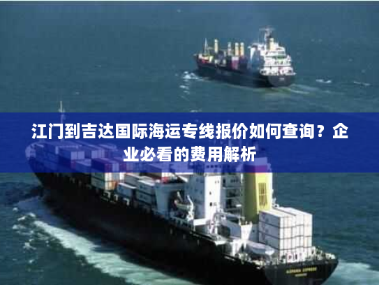 江门到吉达国际海运专线报价如何查询?企业必看的费用解析 江门到吉达国际海运专线报价如何查询?企业必看的费用解析