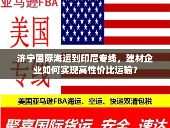济宁国际海运到印尼专线，建材企业如何实现高性价比运输？