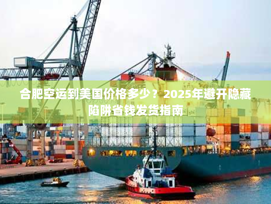 合肥空运到美国价格多少?2025年避开隐藏陷阱省钱发货指南 合肥空运到美国价格多少?2025年避开隐藏陷阱省钱发货指南