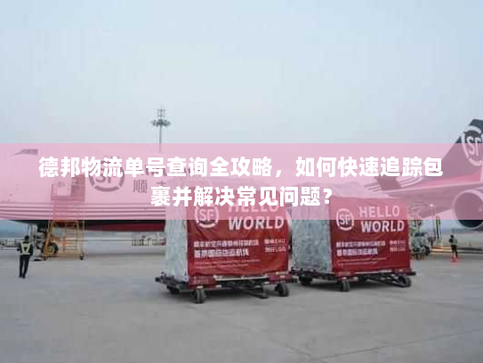德邦物流单号查询全攻略,如何快速追踪包裹并解决常见问题? 德邦物流单号查询全攻略,如何快速追踪包裹并解决常见问题?