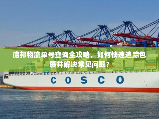 德邦物流单号查询全攻略,如何快速追踪包裹并解决常见问题? 德邦物流单号查询全攻略,如何快速追踪包裹并解决常见问题?