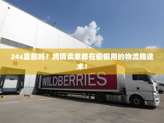 24s直邮吗?跨境卖家都在偷偷用的物流提速术! 24s直邮吗?跨境卖家都在偷偷用的物流提速术!