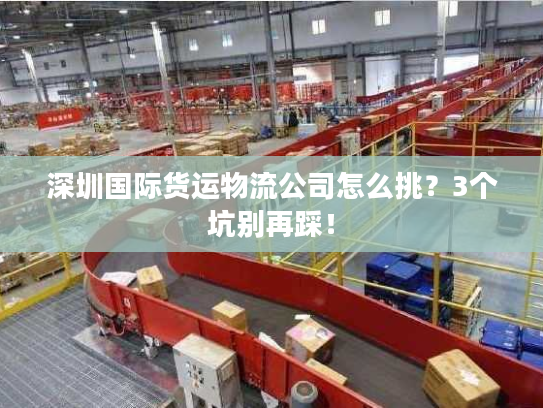 深圳国际货运物流公司怎么挑？3个坑别再踩！