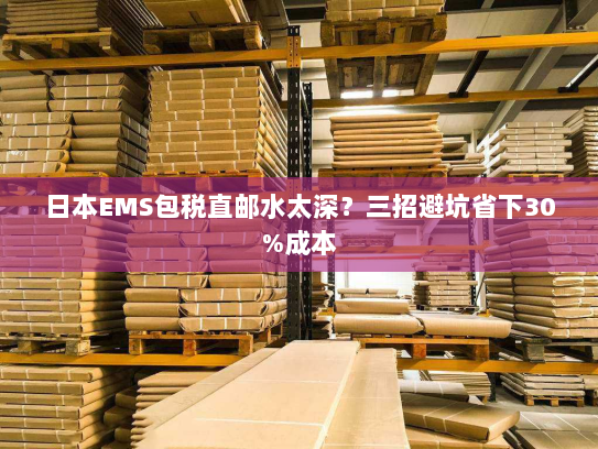日本EMS包税直邮水太深?三招避坑省下30%成本 日本EMS包税直邮水太深?三招避坑省下30%成本