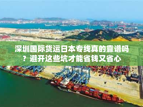 深圳国际货运日本专线真的靠谱吗？避开这些坑才能省钱又省心