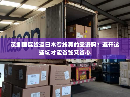 深圳国际货运日本专线真的靠谱吗?避开这些坑才能省钱又省心 深圳国际货运日本专线真的靠谱吗?避开这些坑才能省钱又省心
