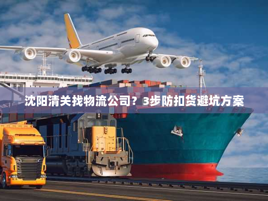 沈阳清关找物流公司？3步防扣货避坑方案