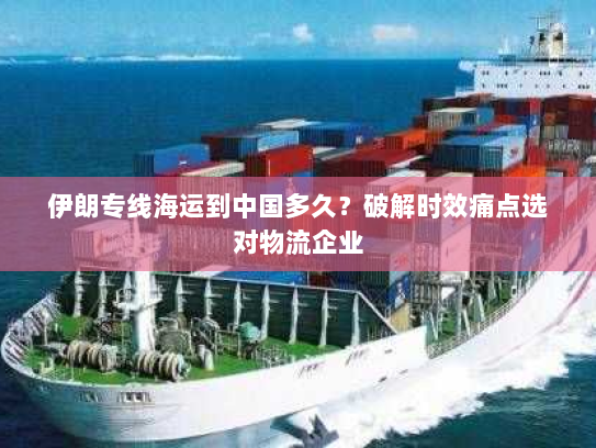 伊朗专线海运到中国多久?破解时效痛点选对物流企业 伊朗专线海运到中国多久?破解时效痛点选对物流企业