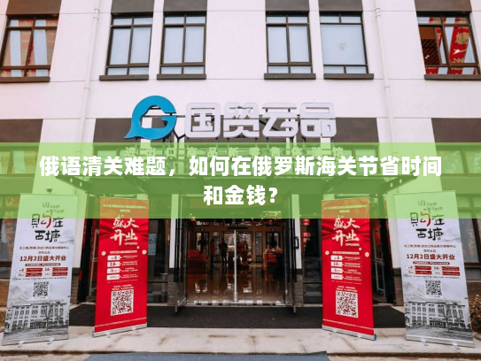 俄语清关难题,如何在俄罗斯海关节省时间和金钱? 俄语清关难题,如何在俄罗斯海关节省时间和金钱?