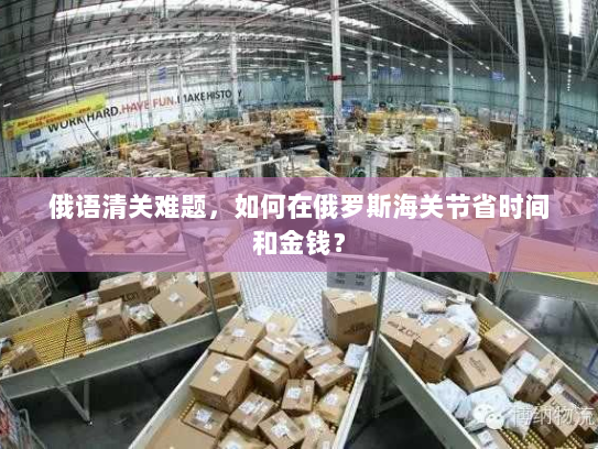 俄语清关难题,如何在俄罗斯海关节省时间和金钱? 俄语清关难题,如何在俄罗斯海关节省时间和金钱?