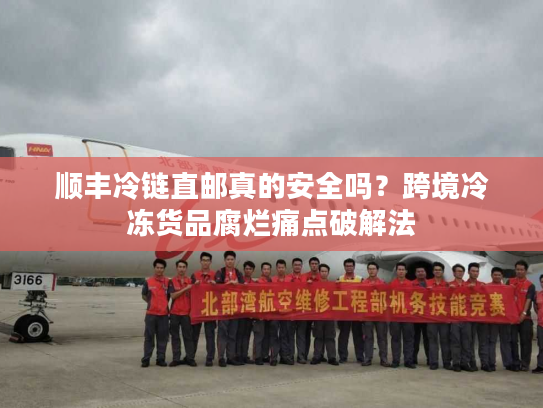 顺丰冷链直邮真的安全吗?跨境冷冻货品腐烂痛点破解法 顺丰冷链直邮真的安全吗?跨境冷冻货品腐烂痛点破解法