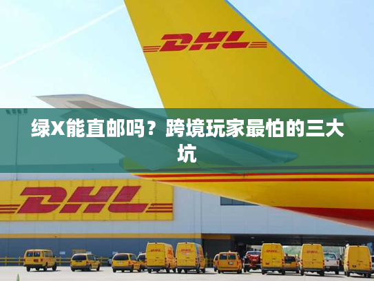 绿X能直邮吗？跨境玩家最怕的三大坑