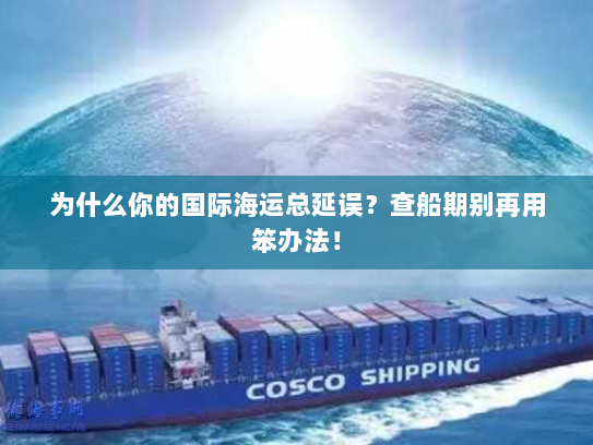 为什么你的国际海运总延误?查船期别再用笨办法! 为什么你的国际海运总延误?查船期别再用笨办法!