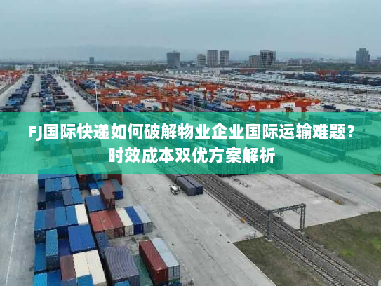 FJ国际快递如何破解物业企业国际运输难题？时效成本双优方案解析