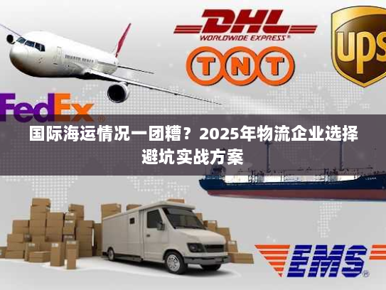 国际海运情况一团糟?2025年物流企业选择避坑实战方案 国际海运情况一团糟?2025年物流企业选择避坑实战方案