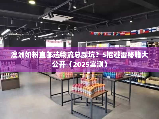 澳洲奶粉直邮选物流总踩坑?5招避雷秘籍大公开(2025实测) 澳洲奶粉直邮选物流总踩坑?5招避雷秘籍大公开(2025实测)