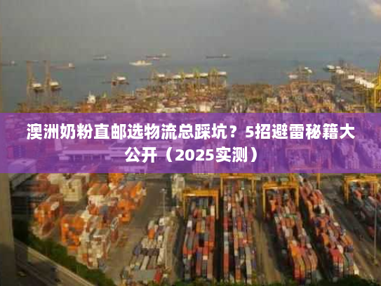 澳洲奶粉直邮选物流总踩坑?5招避雷秘籍大公开(2025实测) 澳洲奶粉直邮选物流总踩坑?5招避雷秘籍大公开(2025实测)