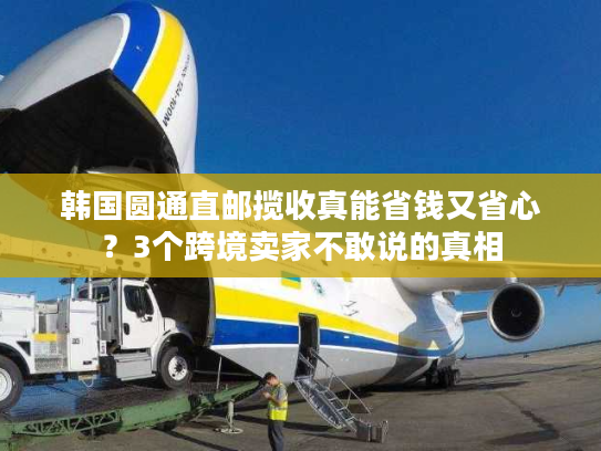 韩国圆通直邮揽收真能省钱又省心?3个跨境卖家不敢说的真相 韩国圆通直邮揽收真能省钱又省心?3个跨境卖家不敢说的真相