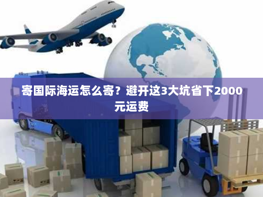 寄国际海运怎么寄?避开这3大坑省下2000元运费 寄国际海运怎么寄?避开这3大坑省下2000元运费