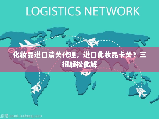 化妆品进口清关代理，进口化妆品卡关？三招轻松化解