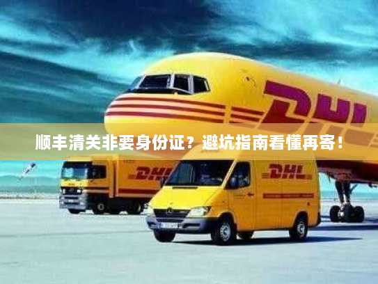 顺丰清关非要身份证?避坑指南看懂再寄! 顺丰清关非要身份证?避坑指南看懂再寄!