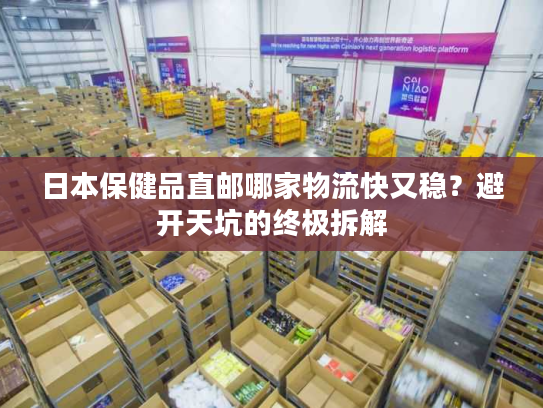 日本保健品直邮哪家物流快又稳？避开天坑的终极拆解