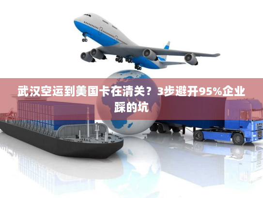 武汉空运到美国卡在清关？3步避开95%企业踩的坑
