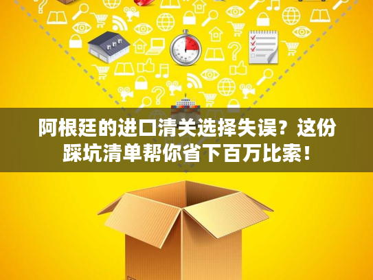 阿根廷的进口清关选择失误？这份踩坑清单帮你省下百万比索！