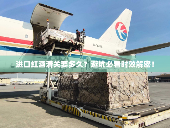 进口红酒清关要多久?避坑必看时效解密! 进口红酒清关要多久?避坑必看时效解密!