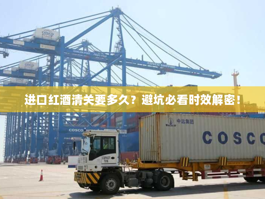 进口红酒清关要多久?避坑必看时效解密! 进口红酒清关要多久?避坑必看时效解密!