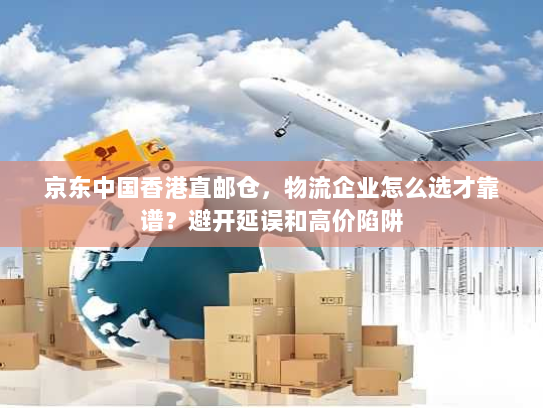 京东中国香港直邮仓,物流企业怎么选才靠谱?避开延误和高价陷阱 京东中国香港直邮仓,物流企业怎么选才靠谱?避开延误和高价陷阱