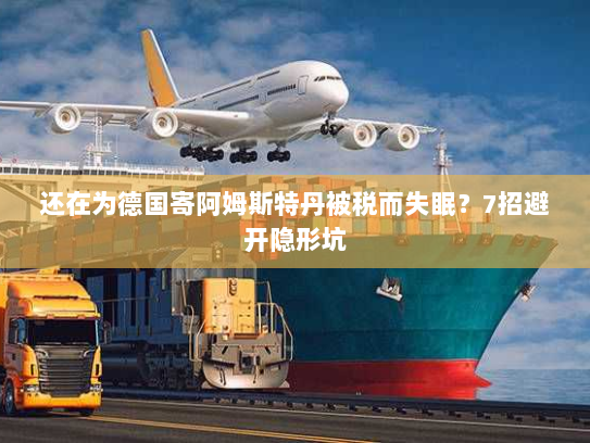 还在为德国寄阿姆斯特丹被税而失眠?7招避开隐形坑 还在为德国寄阿姆斯特丹被税而失眠?7招避开隐形坑