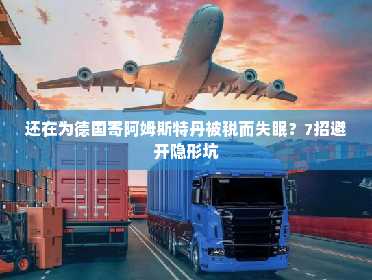 还在为德国寄阿姆斯特丹被税而失眠?7招避开隐形坑 还在为德国寄阿姆斯特丹被税而失眠?7招避开隐形坑