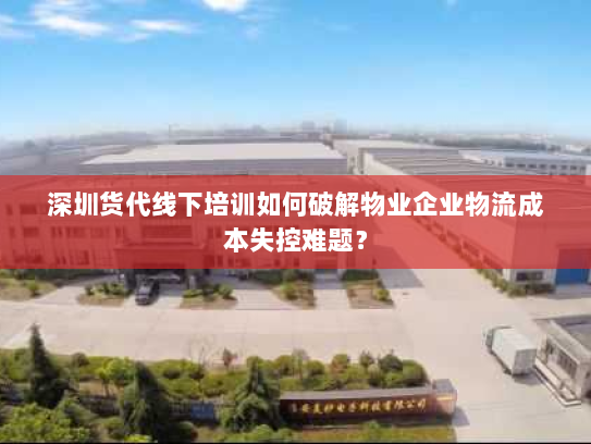 深圳货代线下培训如何破解物业企业物流成本失控难题? 深圳货代线下培训如何破解物业企业物流成本失控难题?