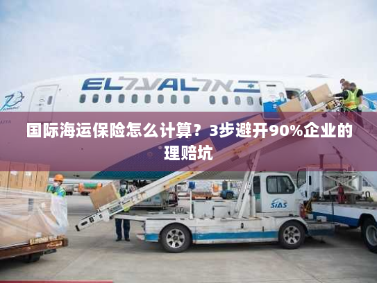 国际海运保险怎么计算?3步避开90%企业的理赔坑 国际海运保险怎么计算?3步避开90%企业的理赔坑