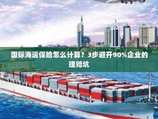 国际海运保险怎么计算?3步避开90%企业的理赔坑 国际海运保险怎么计算?3步避开90%企业的理赔坑