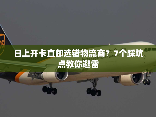 日上开卡直邮选错物流商？7个踩坑点教你避雷