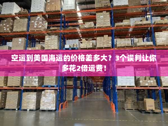 空运到美国海运的价格差多大?3个误判让你多花2倍运费! 空运到美国海运的价格差多大?3个误判让你多花2倍运费!