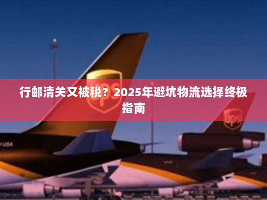 行邮清关又被税?2025年避坑物流选择终极指南 行邮清关又被税?2025年避坑物流选择终极指南
