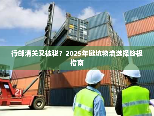行邮清关又被税?2025年避坑物流选择终极指南 行邮清关又被税?2025年避坑物流选择终极指南